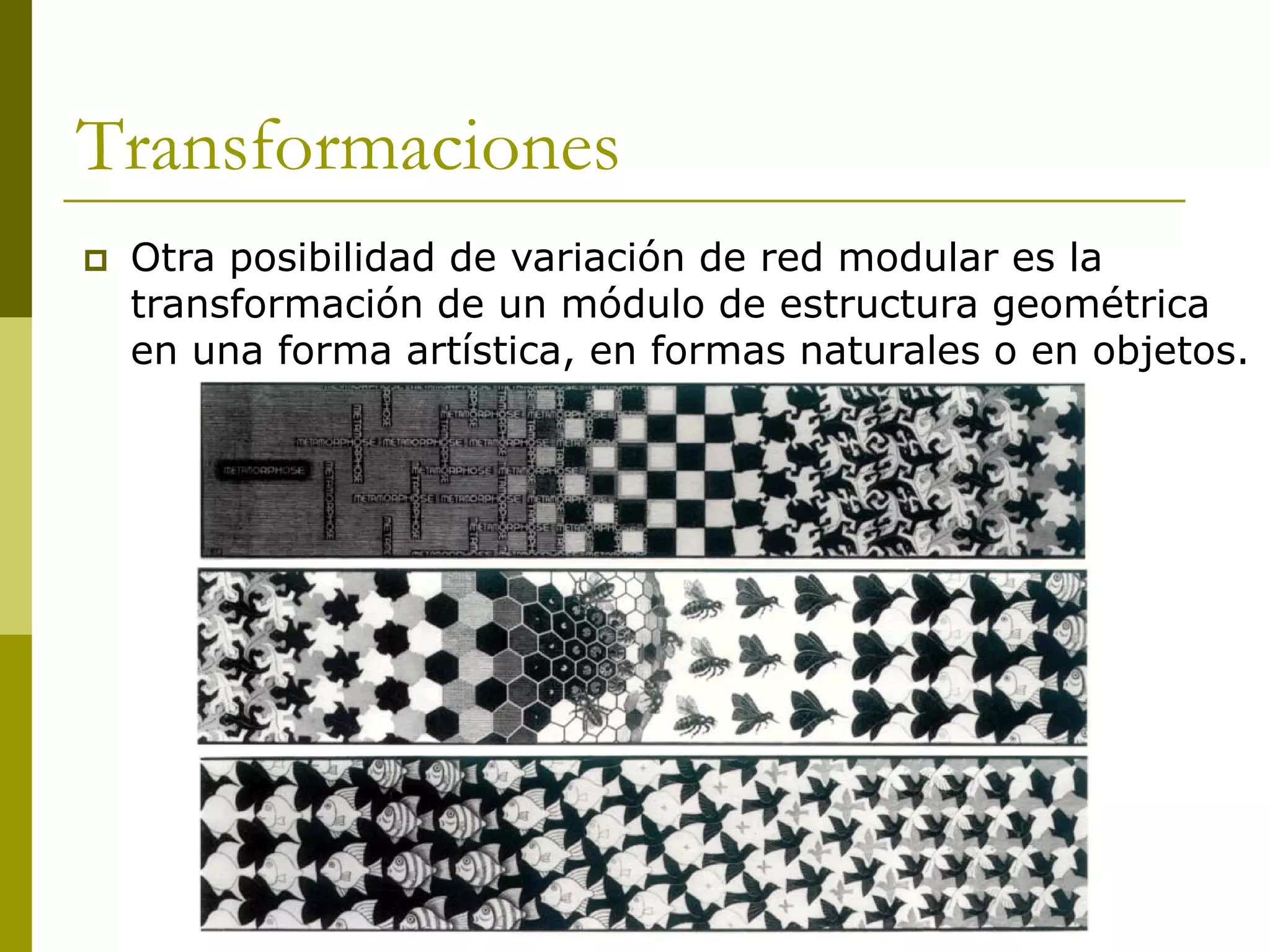 Transformaciones
   Otra posibilidad de variación de red modular es la
    transformación de un módulo de estructura geométrica
    en una forma artística, en formas naturales o en objetos.
 