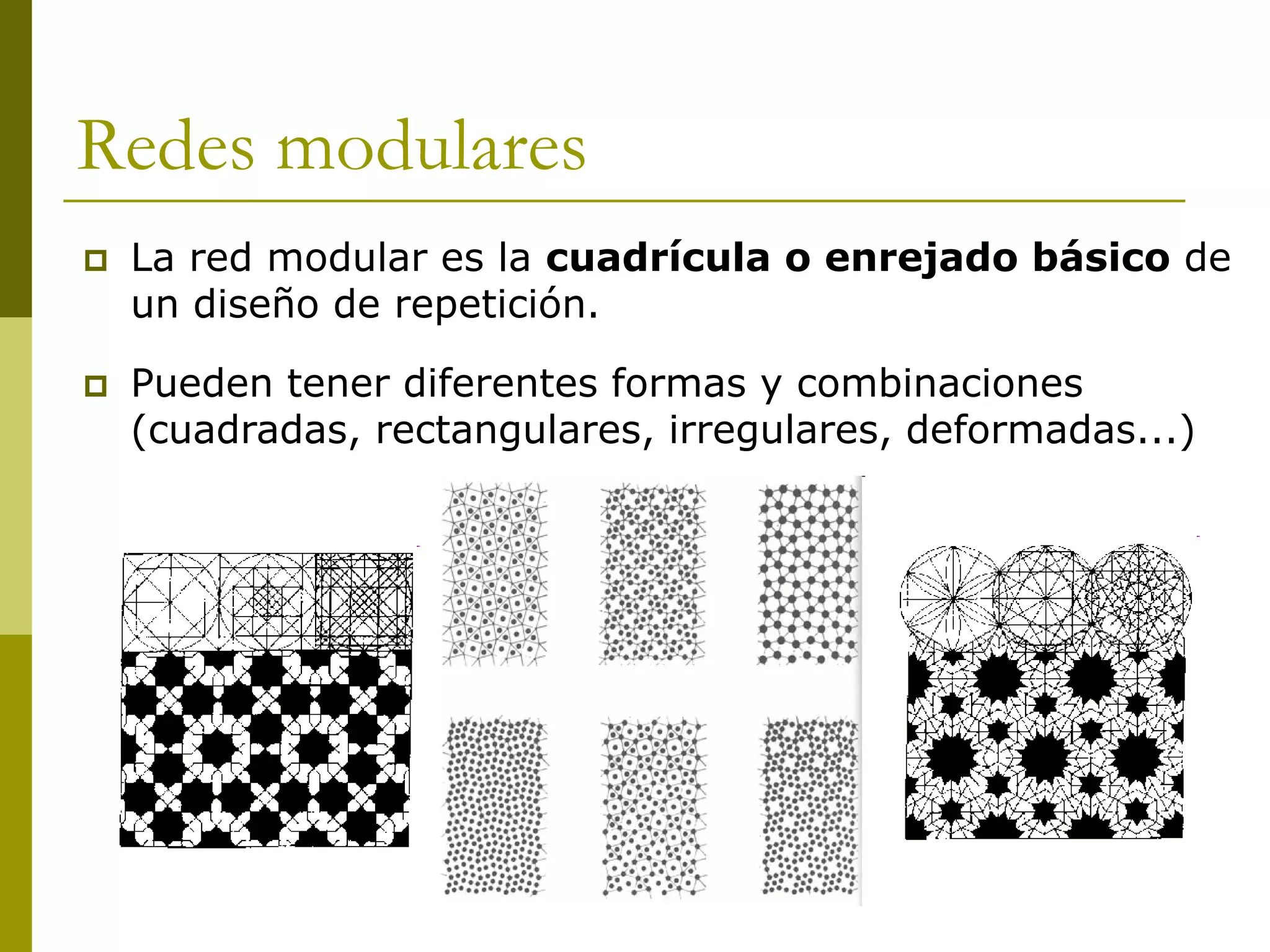 Redes modulares
   La red modular es la cuadrícula o enrejado básico de
    un diseño de repetición.

   Pueden tener diferentes formas y combinaciones
    (cuadradas, rectangulares, irregulares, deformadas...)
 