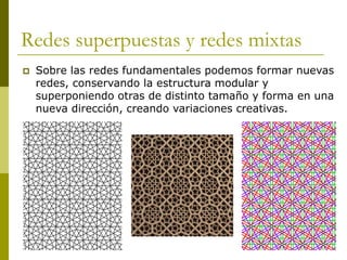 Redes superpuestas y redes mixtas
   Sobre las redes fundamentales podemos formar nuevas
    redes, conservando la estructura modular y
    superponiendo otras de distinto tamaño y forma en una
    nueva dirección, creando variaciones creativas.
 
