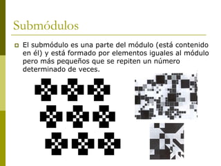 Submódulos
   El submódulo es una parte del módulo (está contenido
    en él) y está formado por elementos iguales al módulo
    pero más pequeños que se repiten un número
    determinado de veces.
 