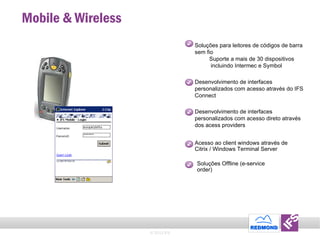 Mobile & Wireless Soluções para leitores de códigos de barra sem fio Suporte a mais de 30 dispositivos incluindo Intermec e Symbol Desenvolvimento de interfaces personalizados com acesso através do IFS Connect Desenvolvimento de interfaces personalizados com acesso direto através dos acess providers Acesso ao client windows através de Citrix / Windows Terminal Server Soluções Offline (e-service order) © 2011 IFS 