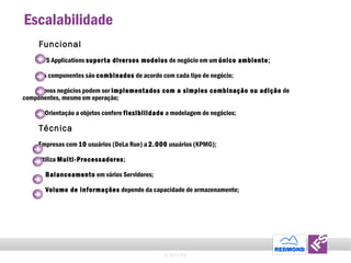 Escalabilidade Funcional IFS Applications  suporta diversos modelos  de neg ó cio em um   ú nico ambiente ; Os componentes s ã o  combinados  de acordo com cada tipo de neg ó cio; Novos neg ó cios podem ser  implementados com a simples combina ção  ou adi çã o  de componentes, mesmo em opera çã o; A Orient açã o a objetos confere  flexibilidade  a modelagem de neg ó cios; T é cnica Empresas com  10  usu á rios (DeLa Rue)  a   2.000  usu á rios ( KPMG ); Utiliza  Multi-Processadores ; Balanceamento  em v á rios Servidores; Volume de informa ções  depende da capacidade de armazenamento; © 2011 IFS 