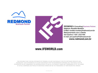 © 2011 IFS REDMOND  It Consulting|  Business Partner: Negócios: Ronaldo Monteiro  E-Mail: ronaldo.monteiro@redmond.com.br Relacionamento com o Cliente Yan Queiroz | +5511  2222-1199 E-mail: yan.queiroz@redmond.com.br Business Partner www.redmond.com.br 