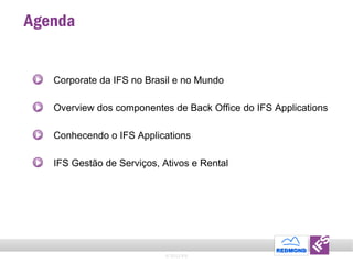 Agenda  © 2011 IFS Corporate da IFS no Brasil e no Mundo Overview dos componentes de Back Office do IFS Applications Conhecendo o IFS Applications IFS Gestão de Serviços, Ativos e Rental 