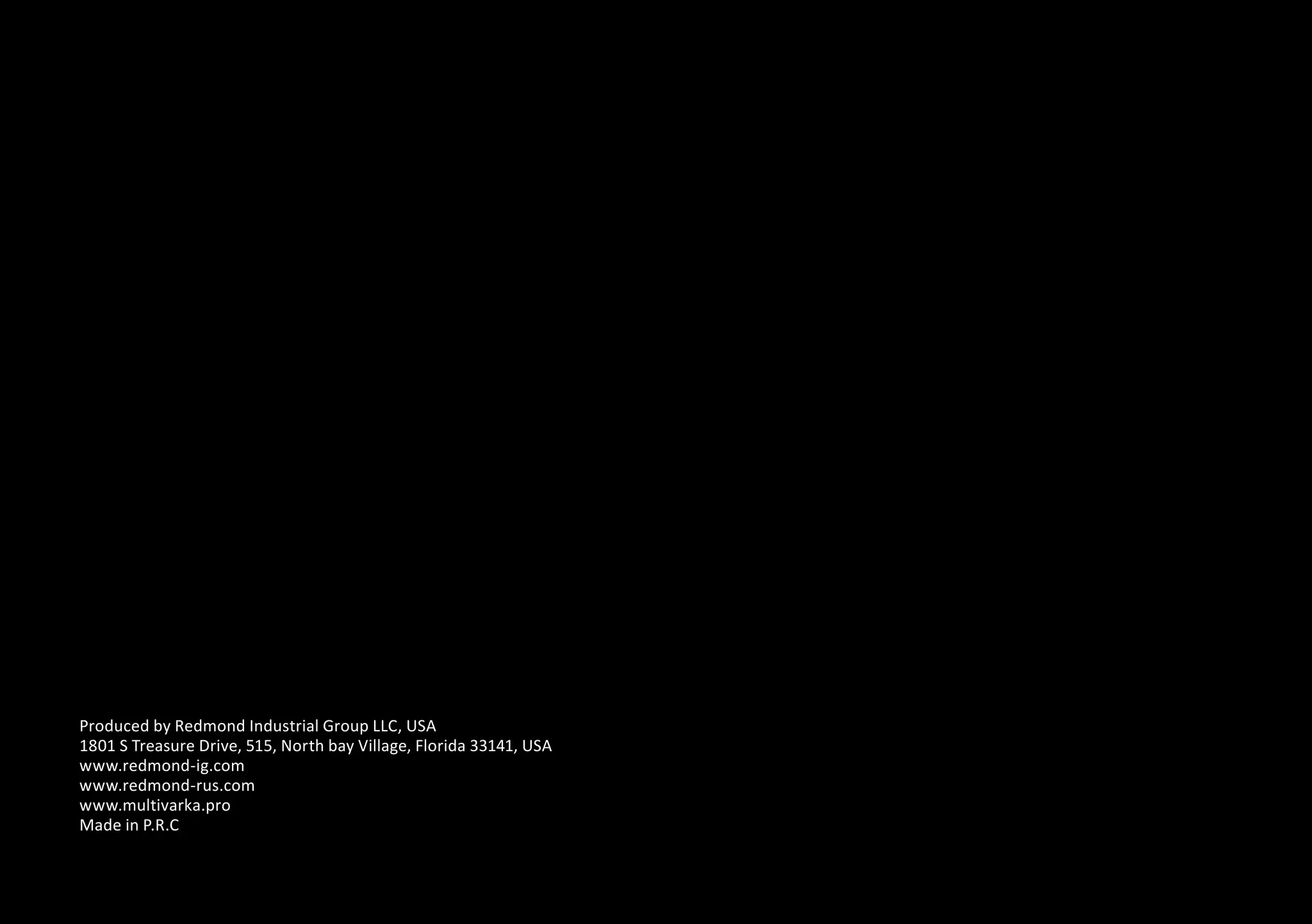 Produced by Redmond Industrial Group LLC, USA 
1801 S Treasure Drive, 515, North bay Village, Florida 33141, USA 
www.redmond-ig.com 
www.redmond-rus.com 
www.multivarka.pro 
Made in P.R.C 