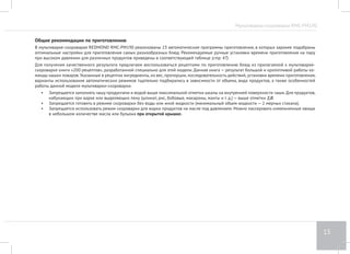 Мультиварка-скороварка RMC-PM190 
11 
• Данный прибор не предназначен для использования людьми (включая детей), у которых есть физические, нервные или психические 
отклонения или недостаток опыта и знаний, за исключением случаев, когда за такими лицами осуществляется надзор или проводится 
их инструктирование относительно использования данного прибора лицом, отвечающим за их безопасность. Необходимо осуществлять 
надзор за детьми с целью недопущения их игр с прибором. 
• Запрещен самостоятельный ремонт прибора или внесение изменений в его конструкцию. Все работы по обслуживанию и ремонту дол- 
жен выполнять авторизованный сервис-центр. Непрофессионально выполненная работа может привести к поломке прибора, травмам 
и повреждению имущества. 
Перед первым включением 
Осторожно распакуйте изделие и извлеките его из коробки, удалите все упаковочные материалы и рекламные наклейки, за исключением на- 
клейки с серийным номером. Отсутствие серийного номера на изделии автоматически лишает вас права на его гарантийное обслуживание. 
Протрите корпус прибора влажной тканью. Промойте чашу теплой мыльной водой. Тщательно просушите. При первом использовании возмож- 
но появление постороннего запаха, что не является следствием неисправности прибора. В этом случае произведите очистку прибора (стр. 41). 
Внимание! Запрещено использование прибора при любых неисправностях. 
 