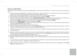 Мультиварка-скороварка RMC-PM190 
19 
Программа «СУП С МЯСОМ» 
Предназначена для приготовления мясных бульонов, супов с мясом. Возможна регулировка времени приготовления в диапазоне от 10 минут 
до 8 часов с шагом установки в 5 минут. 
1. Подготовьте (отмерьте) необходимые ингредиенты в соответствии с рецептом, выложите в чашу. Следите за тем, чтобы все ингредиенты, 
включая жидкость, находились не выше отметки 3,0 на внутренней поверхности чаши. 
2. Вставьте чашу в корпус прибора. Убедитесь, что она плотно соприкасается с нагревательным элементом. 
3. Плотно закройте и заблокируйте крышку, установите паровой клапан в положение ЗАКРЫТ. 
4. Подключите прибор к электросети. Нажмите кнопку «Мультиварка/Скороварка» для выбора режима приготовления (при повторном на- 
жатии кнопки происходит переключение режимов). Переключите прибор в режим скороварки (высокое давление). 
5. Нажмите кнопку «Меню» несколько раз, пока на дисплее не отобразится индикатор программы «СУП». 
6. Нажимая кнопку «Выбор продукта» установите подпрограмму «МЯСО». 
7. Нажимая кнопку «Таймер/Время» установите время приготовления согласно рецепту (стр. 13). По умолчанию время приготовления в 
программе «СУП С МЯСОМ» составляет 40 минут. 
8. При необходимости установите время отсрочки старта (стр. 14). 
9. Нажмите и удерживайте до звукового сигнала кнопку «Cтарт/Подогрев». Начнется выполнение программы приготовления. На дисплее 
отобразится индикатор времени, оставшегося до окончания работы программы. 
10. Обратный отсчет времени приготовления начинается по достижении необходимой температуры и давления в чаше. При этом загорается 
индикатор Давление. 
11. По завершении работы программы прозвучит сигнал, включится автоподогрев и начнется прямой отсчет времени работы прибора в 
данном режиме. Для отключения автоподогрева нажмите и удерживайте кнопку «Тепло/Отмена» до звукового сигнала. При необходимо- 
сти можно заранее отключить функцию автоподогрева (стр. 14). 
12. Оставьте прибор в выключенном положении в течение 5 минут, чтобы дать ему остыть. 
13. Осторожно откройте клапан выпуска пара и подождите, пока из отверстий клапана не прекратится выход пара. Затем откройте крышку 
прибора. 
14. Если по окончании приготовления крышка осталась заблокированной, убедитесь, что клапан выпуска пара открыт. Дайте прибору остыть 
в течение нескольких минут и попробуйте открыть крышку еще раз. 
15. Чтобы отменить все заданные настройки или прервать процесс приготовления на любом этапе, нажмите и удерживайте кнопку «Тепло/ 
Отмена» до звукового сигнала. 
 