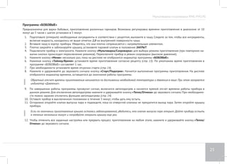 Мультиварка-скороварка RMC-PM190 
21 
Программа «СУП ОВОЩНОЙ» 
Предназначена для приготовления овощных супов. Возможна регулировка времени приготовления в диапазоне от 10 минут до 8 часов с шагом 
установки в 5 минут. 
1. Подготовьте (отмерьте) необходимые ингредиенты в соответствии с рецептом, выложите в чашу. Следите за тем, чтобы все ингредиенты, 
включая жидкость, находились не выше отметки 3,0 на внутренней поверхности чаши. 
2. Вставьте чашу в корпус прибора. Убедитесь, что она плотно соприкасается с нагревательным элементом. 
3. Плотно закройте и заблокируйте крышку, установите паровой клапан в положение ЗАКРЫТ. 
4. Подключите прибор к электросети. Нажмите кнопку «Мультиварка/Скороварка» для выбора режима приготовления (при повторном на- 
жатии кнопки происходит переключение режимов). Переключите прибор в режим скороварки (высокое давление). 
5. Нажмите кнопку «Меню» несколько раз, пока на дисплее не отобразится индикатор программы «СУП». 
6. Нажимая кнопку «Выбор продукта» установите подпрограмму «ОВОЩИ». 
7. Нажимая кнопку «Таймер/Время» установите время приготовления согласно рецепту (стр. 13). По умолчанию время приготовления в 
программе «СУП ОВОЩНОЙ» составляет 20 минут. 
8. При необходимости установите время отсрочки старта (стр. 14). 
9. Нажмите и удерживайте до звукового сигнала кнопку «Cтарт/Подогрев». Начнется выполнение программы приготовления. На дисплее 
отобразится индикатор времени, оставшегося до окончания работы программы. 
10. Обратный отсчет времени приготовления начинается по достижении необходимой температуры и давления в чаше. При этом загорается 
индикатор Давление. 
11. По завершении работы программы прозвучит сигнал, включится автоподогрев и начнется прямой отсчет времени работы прибора в 
данном режиме. Для отключения автоподогрева нажмите и удерживайте кнопку «Тепло/Отмена» до звукового сигнала. При необходимо- 
сти можно заранее отключить функцию автоподогрева (стр. 14). 
12. Оставьте прибор в выключенном положении в течение 5 минут, чтобы дать ему остыть. 
13. Осторожно откройте клапан выпуска пара и подождите, пока из отверстий клапана не прекратится выход пара. Затем откройте крышку 
прибора. 
14. Если по окончании приготовления крышка осталась заблокированной, убедитесь, что клапан выпуска пара открыт. Дайте прибору остыть 
в течение нескольких минут и попробуйте открыть крышку еще раз. 
15. Чтобы отменить все заданные настройки или прервать процесс приготовления на любом этапе, нажмите и удерживайте кнопку «Тепло/ 
Отмена» до звукового сигнала. 
 