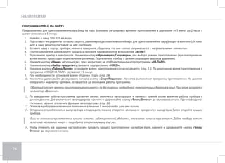 22 
Программа «ВАРКА МЯСА» 
Предназначена для варки мяса. Возможна регулировка времени приготовления в диапазоне от 5 минут до 8 часов с шагом установки в 5 минут. 
1. Подготовьте (отмерьте) необходимые ингредиенты в соответствии с рецептом, выложите в чашу. Следите за тем, чтобы все ингредиенты, 
включая жидкость, находились не выше отметки 3,0 на внутренней поверхности чаши. 
2. Вставьте чашу в корпус прибора. Убедитесь, что она плотно соприкасается с нагревательным элементом. 
3. Плотно закройте и заблокируйте крышку, установите паровой клапан в положение ЗАКРЫТ. 
4. Подключите прибор к электросети. Нажмите кнопку «Мультиварка/Скороварка» для выбора режима приготовления (при повторном на- 
жатии кнопки происходит переключение режимов). Переключите прибор в режим скороварки (высокое давление). 
5. Нажмите кнопку «Меню» несколько раз, пока на дисплее не отобразится индикатор программы «ВАРКА». 
6. Нажимая кнопку «Выбор продукта» установите подпрограмму «МЯСО». 
7. Нажимая кнопку «Таймер/Время» установите время приготовления согласно рецепту (стр. 13). По умолчанию время приготовления в 
программе «ВАРКА МЯСА» составляет 40 минут. 
8. При необходимости установите время отсрочки старта (стр. 14). 
9. Нажмите и удерживайте до звукового сигнала кнопку «Cтарт/Подогрев». Начнется выполнение программы приготовления. На дисплее 
отобразится индикатор времени, оставшегося до окончания работы программы. 
Обратный отсчет времени приготовления начинается по достижении необходимой температуры и давления в чаше. При этом загорается 
индикатор Давление. 
10. По завершении работы программы прозвучит сигнал, включится автоподогрев и начнется прямой отсчет времени работы прибора в 
данном режиме. Для отключения автоподогрева нажмите и удерживайте кнопку «Тепло/Отмена» до звукового сигнала. При необходимо- 
сти можно заранее отключить функцию автоподогрева (стр. 14). 
11. Оставьте прибор в выключенном положении в течение 5 минут, чтобы дать ему остыть. 
12. Осторожно откройте клапан выпуска пара и подождите, пока из отверстий клапана не прекратится выход пара. Затем откройте крышку 
прибора. 
Если по окончании приготовления крышка осталась заблокированной, убедитесь, что клапан выпуска пара открыт. Дайте прибору остыть 
в течение нескольких минут и попробуйте открыть крышку еще раз 
13. Чтобы отменить все заданные настройки или прервать процесс приготовления на любом этапе, нажмите и удерживайте кнопку «Тепло/ 
Отмена» до звукового сигнала. 
 