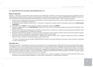 Мультиварка-скороварка RMC-PM190 
35 
Программа «ПАСТА» 
Предназначена для варки макарон, приготовления пасты по различным рецептам. Возможна регулировка времени приготовления в диапазоне 
от 2 минут до 1 часа с шагом установки в 1 минуту. Функция отсрочки старта в данной программе недоступна. Обратный отсчет времени при- 
готовления в данной программе начинается по достижении необходимой температуры и давления в чаше. 
1. Налейте в чашу воды (не выше отметки 2,0 на внутренней поверхности чаши). 
2. Вставьте чашу в корпус прибора. Убедитесь, что она плотно соприкасается с нагревательным элементом. 
3. Плотно закройте и заблокируйте крышку, установите паровой клапан в положение ОТКРЫТ. 
4. Подключите прибор к электросети. Нажмите кнопку «Мультиварка/Скороварка» для выбора режима приготовления (при повторном на- 
жатии кнопки происходит переключение режимов). Переключите прибор в режим мультиварки (нормальное давление). 
5. Нажмите кнопку «Меню» несколько раз, пока на дисплее не отобразится индикатор программы «ПАСТА». 
6. Нажимая кнопку «Таймер/Время» установите время приготовления согласно рецепту (стр. 13). По умолчанию время приготовления в 
программе «ПАСТА» составляет 8 минут. 
7. Нажмите и удерживайте до звукового сигнала кнопку «Cтарт/Подогрев». Начнется выполнение программы приготовления. 
8. После закипания воды прозвучит сигнал. Осторожно откройте крышку и опустите продукты в кипящую воду, затем закройте и заблоки- 
руйте крышку. Нажмите кнопку «Старт/Подогрев». Начнется выполнение установленной программы и обратный отсчет времени приго- 
товления. 
9. По завершении работы программы прозвучит сигнал, включится автоподогрев и начнется прямой отсчет времени работы прибора в 
данном режиме. Для отключения автоподогрева нажмите и удерживайте кнопку «Тепло/Отмена» до звукового сигнала. При необходимо- 
сти можно заранее отключить функцию автоподогрева (стр. 14). 
10. Чтобы отменить все заданные настройки или прервать процесс приготовления на любом этапе, нажмите и удерживайте кнопку «Тепло/ 
Отмена» до звукового сигнала. 
 