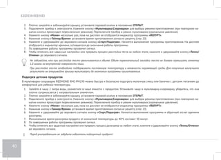 36 
Программа «МОЛОЧНАЯ КАША» 
Предназначена для приготовления молочных каш. Возможна регулировка времени приготовления в диапазоне от 10 минут до 1 часа 30 минут 
с шагом установки в 5 минут. 
1. Подготовьте (отмерьте) необходимые ингредиенты в соответствии с рецептом, выложите в чашу. Следите за тем, чтобы все ингредиенты, 
включая жидкость, находились не выше отметки 1,5 на внутренней поверхности чаши. 
2. Вставьте чашу в корпус прибора. Убедитесь, что она плотно соприкасается с нагревательным элементом. 
3. Плотно закройте и заблокируйте крышку, установите паровой клапан в положение ОТКРЫТ. 
4. Подключите прибор к электросети. Нажмите кнопку «Мультиварка/Скороварка» для выбора режима приготовления (при повторном на- 
жатии кнопки происходит переключение режимов). Переключите прибор в режим мультиварки (нормальное давление). 
5. Нажмите кнопку «Меню» несколько раз, пока на дисплее не отобразится индикатор программы «МОЛОЧНАЯ КАША». 
6. Нажимая кнопку «Таймер/Время» установите время приготовления согласно рецепту (стр. 13). По умолчанию время приготовления в 
программе «МОЛОЧНАЯ КАША» составляет 25 минут. 
7. При необходимости установите время отсрочки старта (стр. 14). 
8. Нажмите и удерживайте до звукового сигнала кнопку «Cтарт/Подогрев». Начнется выполнение программы приготовления. На дисплее 
отобразится индикатор времени, оставшегося до окончания работы программы. 
9. По завершении работы программы прозвучит сигнал, включится автоподогрев и начнется прямой отсчет времени работы прибора в 
данном режиме. Для отключения автоподогрева нажмите и удерживайте кнопку «Тепло/Отмена» до звукового сигнала. При необходимо- 
сти можно заранее отключить функцию автоподогрева (стр. 14). 
10. Чтобы отменить все заданные настройки или прервать процесс приготовления на любом этапе, нажмите и удерживайте кнопку «Тепло/ 
Отмена» до звукового сигнала. 
Рекомендации по приготовлению молочных каш в мультиварке-скороварке 
Программа «МОЛОЧНАЯ КАША» предназначена для приготовления каши из пастеризованного молока малой жирности. Чтобы избежать выки- 
пания молока и получить необходимый результат, рекомендуется: 
• тщательно промывать все цельнозерновые крупы (рис, гречка, пшено и т. п.), пока вода не станет чистой; 
• смазывать чашу мультиварки сливочным маслом перед приготовлением; 
• строго соблюдать пропорции, отмеряя ингредиенты согласно рекомендациям книги рецептов, уменьшать или увеличивать количество 
ингредиентов только пропорционально; 
• при использовании цельного молока разбавлять его питьевой водой в пропорции 1:1. 
Свойства молока и круп, в зависимости от места происхождения и производителя, могут различаться, что иногда сказывается на резуль- 
татах приготовления. 
 