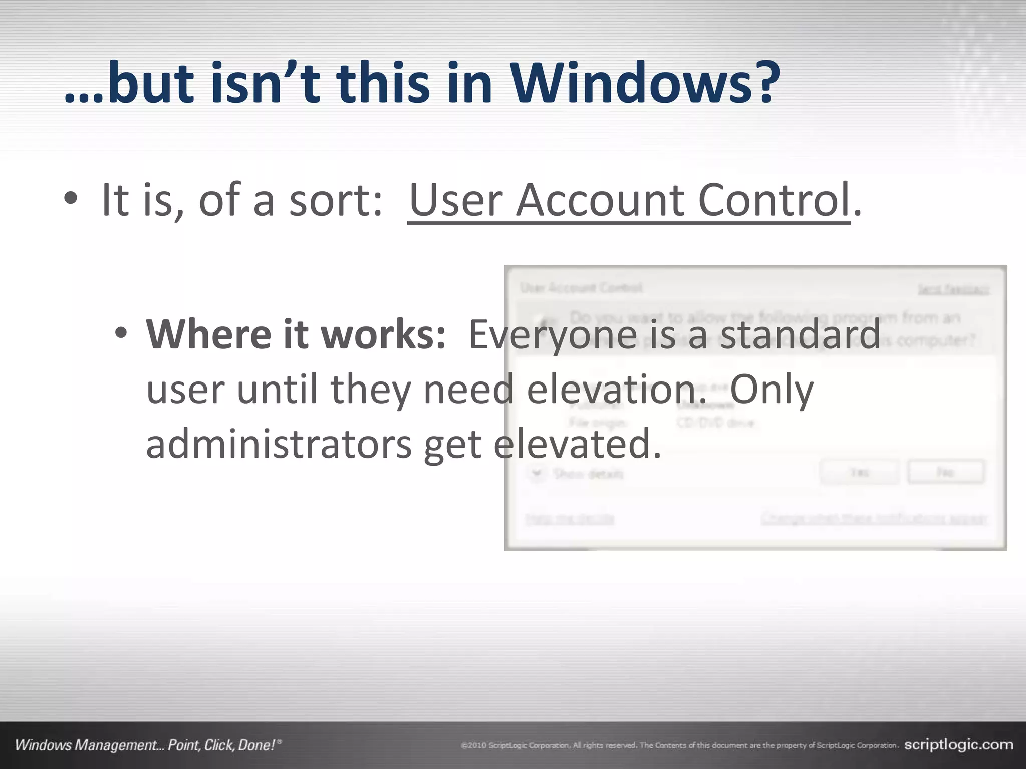 …but isn’t this in Windows?
• It is, of a sort: User Account Control.

  • Where it works: Everyone is a standard
    user until they need elevation. Only
    administrators get elevated.
 