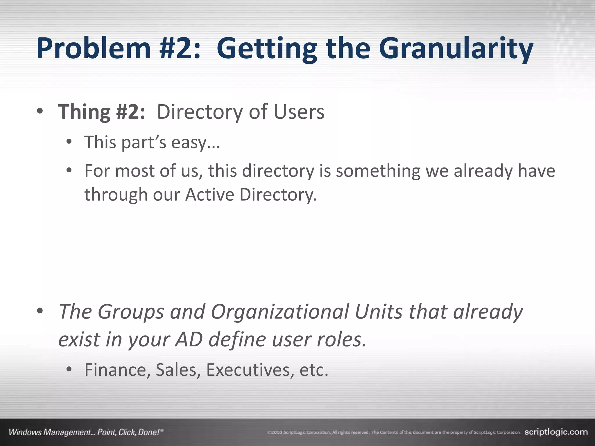 Problem #2: Getting the Granularity
• Thing #2: Directory of Users
   • This part’s easy…
   • For most of us, this directory is something we already have
     through our Active Directory.




• The Groups and Organizational Units that already
  exist in your AD define user roles.
   • Finance, Sales, Executives, etc.
 