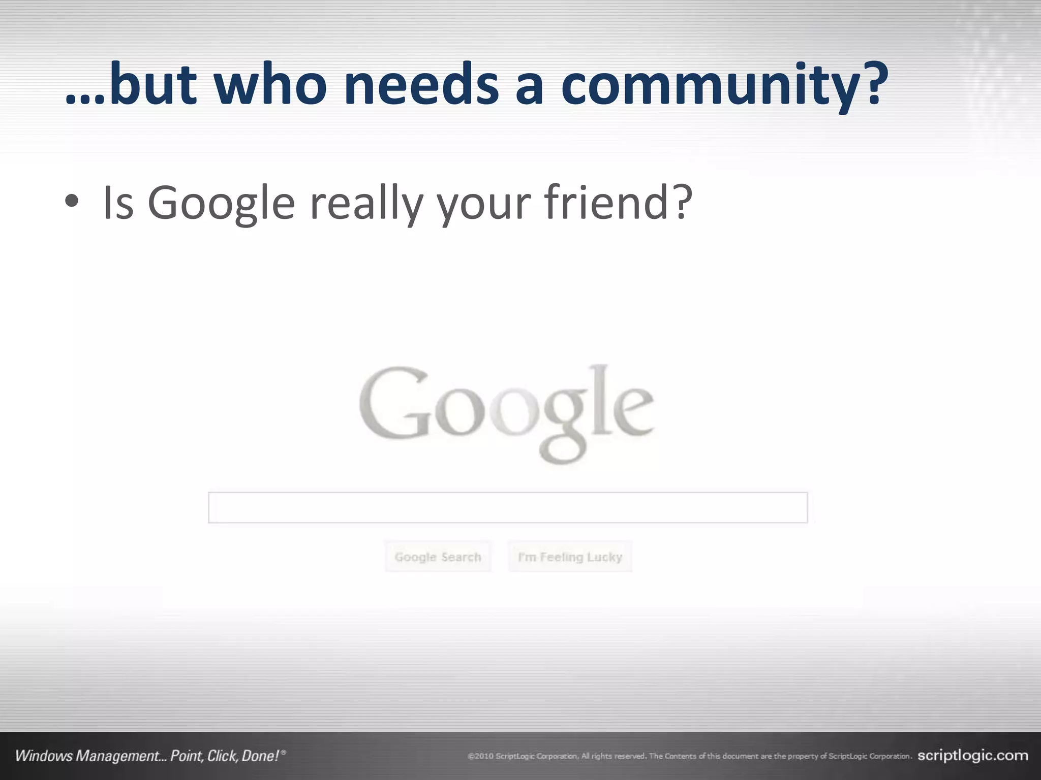 …but who needs a community?
• Is Google really your friend?
 