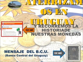 ATERRIZAM
                 OS EN
             URUGUAY
              Y RECORREMOS LA
             CLIC AQUÍHISTORIADE
                   NUESTRAS MONEDAS



MENSAJE DEL B.C.U.            CLIC AQUÍ
(Banco Central del Uruguay)
 