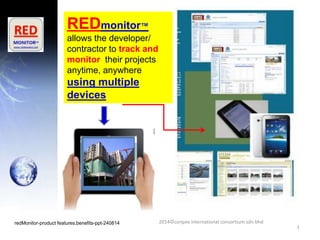 1
REDmonitor™
allows the developer/
contractor to track and
monitor their projects
anytime, anywhere
using multiple
devices
2014©conpex international consortium sdn bhdredMonitor-product features,benefits-ppt-240814
 