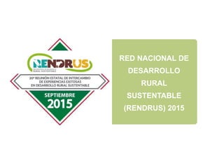 RED NACIONAL DE
DESARROLLO
RURAL
SUSTENTABLE
(RENDRUS) 2015
 
