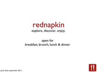 rednapkin	

                                      explore, discover, enjoy.	


                                              open for 	

                                 breakfast, brunch, lunch & dinner	





pitch deck, september 2011.	

 