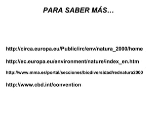 PARA SABER MÁS… http://circa.europa.eu/Public/irc/env/natura_2000/home http://ec.europa.eu/environment/nature/index_en.htm http://www.mma.es/portal/secciones/biodiversidad/rednatura2000 http://www.cbd.int/convention 