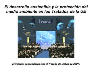 El desarrollo sostenible   y  la protección del medio ambiente en los Tratados de la UE (versiones consolidadas tras el Tratado de Lisboa de 2007) 
