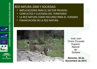 José Juan
Chans Pousada.
Espacio
Natural
de
Doñana
Almonte, 30 de 
Noviembre de 2015
RED NATURA 2000 Y SOCIEDAD.
• IMPLICACIONES PARA EL SECTOR PRIVADO.
• CONFLICTOS Y CUSTODIA DEL TERRITORIO
• LA RED NATURA COMO RECURSO PARA EL TURISMO
• FINANCIACIÓN EN LA RED NATURA
 