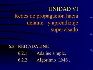 UNIDAD VI Redes de propagación hacia delante  y aprendizaje supervisado 6.2 RED ADALINE 6.2.1 Adaline simple. 6.2.2 Algoritmo  LMS . 