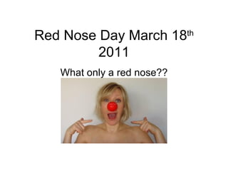 Red Nose Day March 18 th  2011 What only a red nose?? 