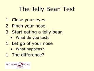 The Jelly Bean Test
1. Close your eyes
2. Pinch your nose
3. Start eating a jelly bean
  • What do you taste
1. Let go of your nose
  • What happens?
1. The difference?
 