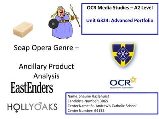 Soap Opera Genre –
Ancillary Product
Analysis
Name: Shaune Hazlehurst
Candidate Number: 3065
Center Name: St. Andrew’s Catholic School
Center Number: 64135
OCR Media Studies – A2 Level
Unit G324: Advanced Portfolio
 