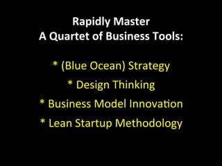 Rapidly 
Master 
A 
Quartet 
of 
Business 
Tools: 
* 
(Blue 
Ocean) 
Strategy 
* 
Design 
Thinking 
* 
Business 
Model 
Innova1on 
* 
Lean 
Startup 
Methodology 
 