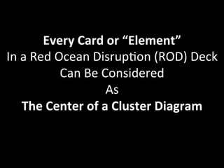 Every 
Card 
or 
“Element” 
In 
a 
Red 
Ocean 
Disrup1on 
(ROD) 
Deck 
Can 
Be 
Considered 
As 
The 
Center 
of 
a 
Cluster 
Diagram 
 