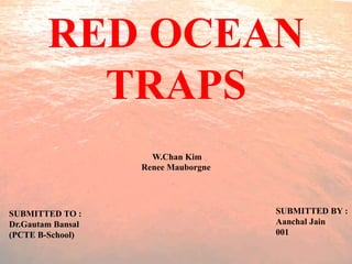 RED OCEAN
TRAPS
W.Chan Kim
Renee Mauborgne
SUBMITTED TO :
Dr.Gautam Bansal
(PCTE B-School)
SUBMITTED BY :
Aanchal Jain
001
 