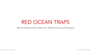 © Kim & Mauborgneblueoceanstrategy.com
RED OCEAN TRAPS
Mental Models that Undermine Market-Creating Strategies
 