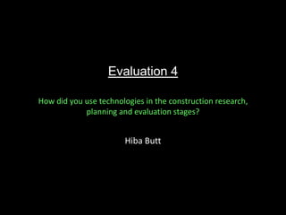Evaluation 4
How did you use technologies in the construction research,
planning and evaluation stages?
Hiba Butt
 