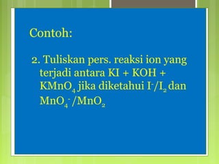 Contoh:
2. Tuliskan pers. reaksi ion yang
terjadi antara KI + KOH +
KMnO4 jika diketahui I-/I2 dan
MnO4- /MnO2

 