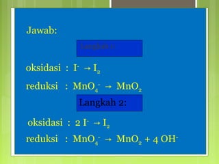 Jawab:
Langkah 1:

oksidasi : I- → I2
reduksi : MnO4- → MnO2
Langkah 2:
oksidasi : 2 I- → I2
reduksi : MnO4- → MnO2 + 4 OH-

 