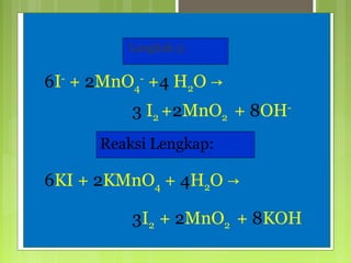 Langkah 5:

6I- + 2MnO4- +4 H2O →
3 I2 +2MnO2 + 8OHReaksi Lengkap:

6KI + 2KMnO4 + 4H2O →
3I2 + 2MnO2 + 8KOH

 