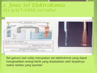 2. Jenis Sel Elektrokimia
SEL GALVANIK (sel volta)

Sel galvani (sel volta) merupakan sel elektrokimia yang dapat
menghasilkan energi listrik yang disebabkan oleh terjadinya
reaksi redoks yang spontan

 