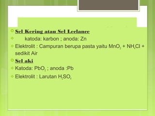 Kering atau Sel Leclance
Macam-macam Sel Volta

 Sel

katoda: karbon ; anoda: Zn
 Elektrolit : Campuran berupa pasta yaitu MnO 2 + NH4Cl +
sedikit Air
 Sel aki
 Katoda: PbO2 ; anoda :Pb


 Elektrolit

: Larutan H2SO4

 