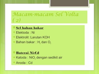 Macam-macam Sel Volta
( 2)
 Sel

bahan bakar
 Elektoda : Ni
 Elektrolit :Larutan KOH
 Bahan bakar : H2 dan O2
 Baterai

Ni-Cd
 Katoda : NiO2 dengan sedikit air
 Anoda

: Cd

 