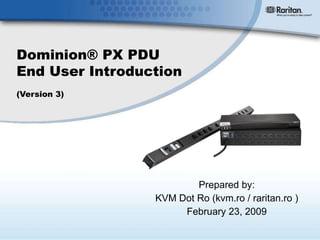 Dominion® PX PDU End User Introduction (Version 3) Prepared by: KVM Dot Ro (kvm.ro / raritan.ro ) February 23, 2009 