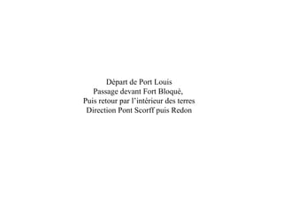 Départ de Port Louis
Passage devant Fort Bloqué,
Puis retour par l’intérieur des terres
Direction Pont Scorff puis Redon
 