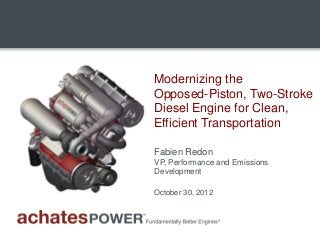 Modernizing the
Opposed-Piston, Two-Stroke
Diesel Engine for Clean,
Efficient Transportation

Fabien Redon
VP, Performance and Emissions
Development

October 30, 2012
 