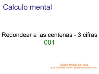 Calculo mental Redondear a las centenas - 3 cifras 001 Colegio Marista San José Luis Gutiérrez Martín - lgm@maristasleon.com 