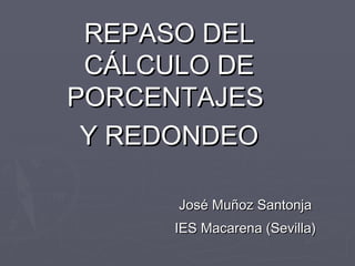 REPASO DEL
CÁLCULO DE
PORCENTAJES
Y REDONDEO
José Muñoz Santonja
IES Macarena (Sevilla)

 