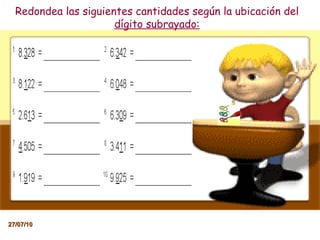 Redondea las siguientes cantidades según la ubicación del  dígito subrayado: 27/07/10 