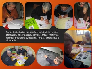 Temas trabalhados nas sessões: património rural e
profissões, historia local, contos, lendas, mesinhas,
receitas tradicionais, doçaria, rendas, artesanato e
cidadania.
 