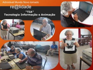 Admirável Mundo Novo tornado
re@lidade
“TIA”
Tecnologia Informação e Animação
 