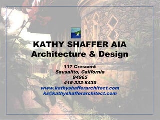 KATHY SHAFFER AIA
Architecture & Design
         117 Crescent
      Sausalito, California
             94965
         415-332-8430
 www.kathyshafferarchitect.com
  ks@kathyshafferarchitect.com
 