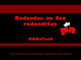 Redondos no tan
redonditos
#RNoTanR
Lucio Vera Correbo, Lucas Vallejos, Augusto Safar, Alan Martinez
 